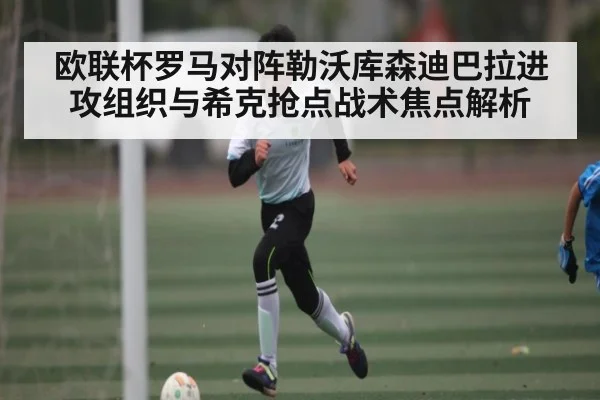 欧联杯罗马对阵勒沃库森迪巴拉进攻组织与希克抢点战术焦点解析