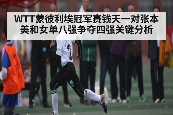 WTT蒙彼利埃冠军赛钱天一对张本美和女单八强争夺四强关键分析